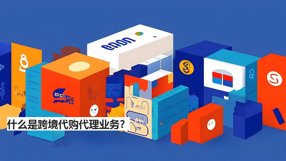 什么是跨境代购代理业务？